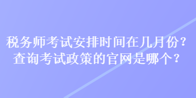 税务师考试安排时间在几月份？查询考试政策的官网是哪个？