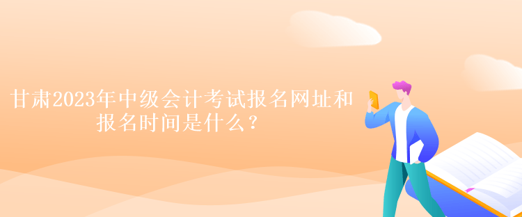 甘肃2023年中级会计考试报名网址和报名时间是什么？