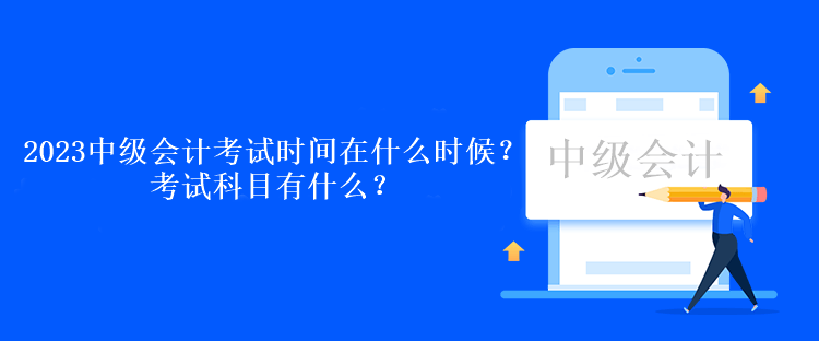 2023中级会计考试时间在什么时候？考试科目有什么？