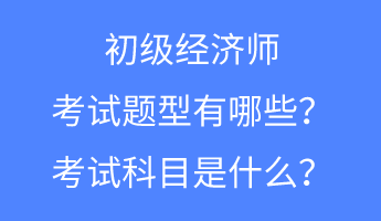 初级经济师的考试题型有哪些？考试科目是什么？