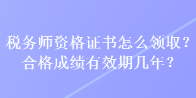 税务师资格证书怎么领取？合格成绩有效期几年？