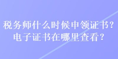 税务师什么时候申领证书？电子证书在哪里查看？