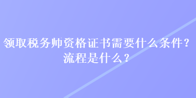 领取税务师资格证书需要什么条件？流程是什么？