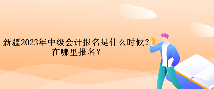 新疆2023年中级会计报名是什么时候？在哪里报名？