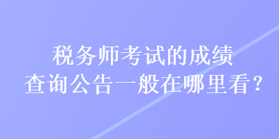 税务师考试的成绩查询公告一般在哪里看？