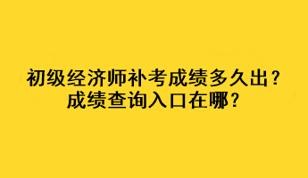 初级经济师补考成绩多久出？成绩查询入口在哪？