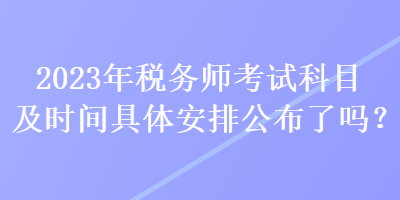 2023年税务师考试科目及时间具体安排公布了吗？