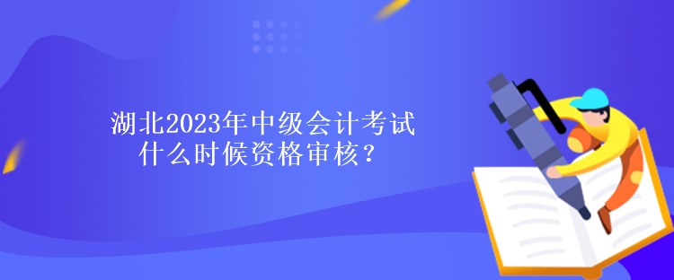 湖北2023年中级会计考试什么时候资格审核？