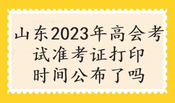 山东2023年高会考试准考证打印时间公布了吗