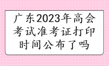 广东2023年高会考试准考证打印时间公布了吗