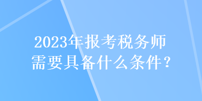 2023年报考税务师需要具备什么条件？