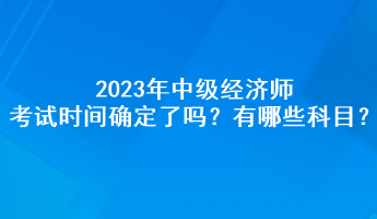 2023年中级经济师考试时间确定了吗？有哪些科目？