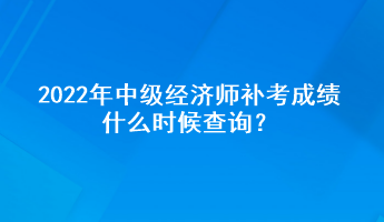 2022年中级经济师补考成绩什么时候查询？