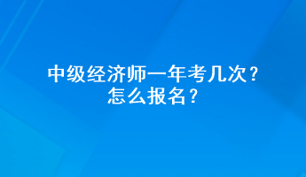 中级经济师一年考几次？怎么报名？