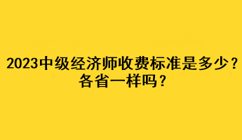 2023年中级经济师收费标准是多少？各省一样吗？