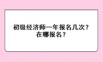 初级经济师一年报名几次？在哪报名？