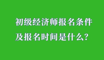 初级经济师报名条件 及报名时间是什么？