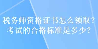 税务师资格证书怎么领取？考试的合格标准是多少？