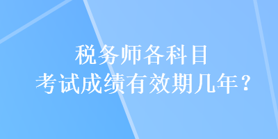 税务师各科目考试成绩有效期几年？