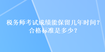 税务师考试成绩能保留几年时间？合格标准是多少？