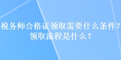 税务师合格证领取需要什么条件？领取流程是什么？