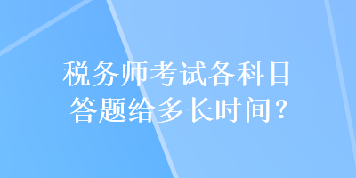 税务师考试各科目答题给多长时间？