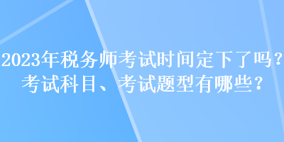 2023年税务师考试时间定下了吗？考试科目、考试题型有哪些？