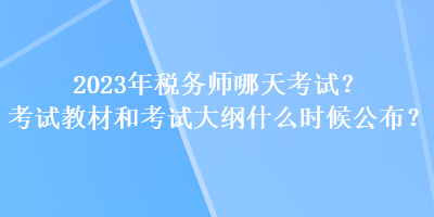 2023年税务师哪天考试？考试教材和考试大纲什么时候公布？