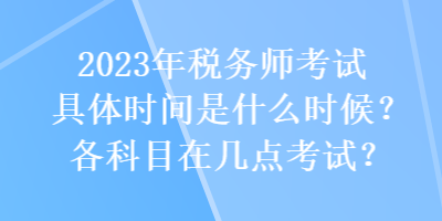 2023年税务师考试具体时间是什么时候？各科目在几点考试？