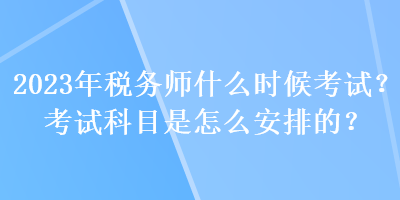 2023年税务师什么时候考试？考试科目是怎么安排的？