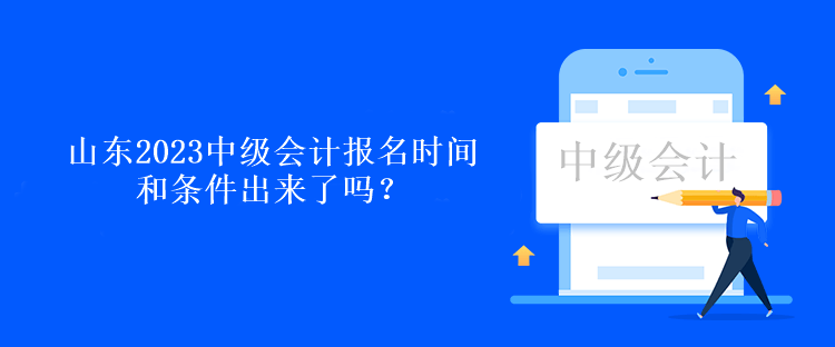 山东2023中级会计报名时间和条件出来了吗？