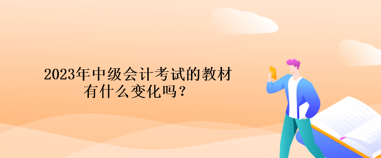 2023年中级会计考试的教材有什么变化吗？