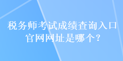 税务师考试成绩查询入口官网网址是哪个？