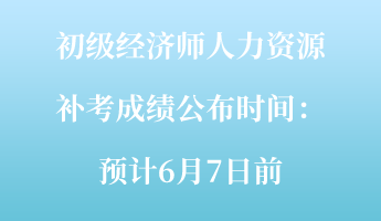 初级经济师人力资源补考成绩公布时间：预计6月7日前