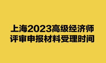 上海2023高级经济师评审申报材料受理时间