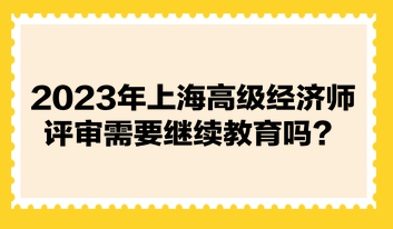 2023年上海高级经济师评审需要继续教育吗？