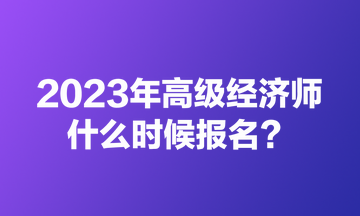 2023年高级经济师什么时候报名？