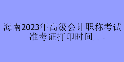 海南2023年高级会计职称考试准考证打印时间