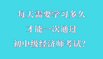 每天需要学习多久 才能一次通过初中级经济师考试？