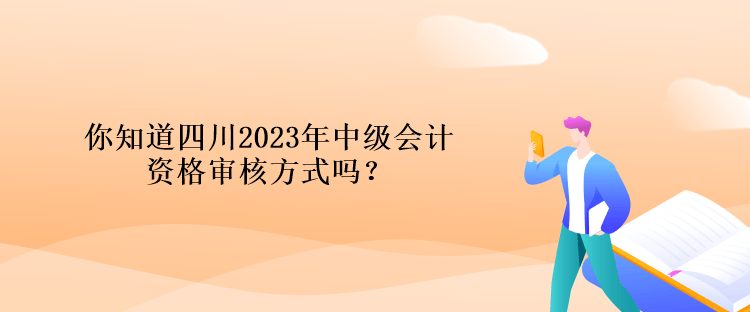 你知道四川2023年中级会计资格审核方式吗？