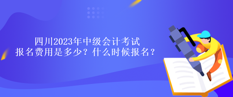 四川2023年中级会计考试报名费用是多少？什么时候报名？