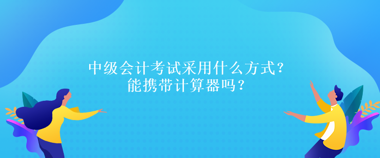 中级会计考试采用什么方式？能携带计算器吗？