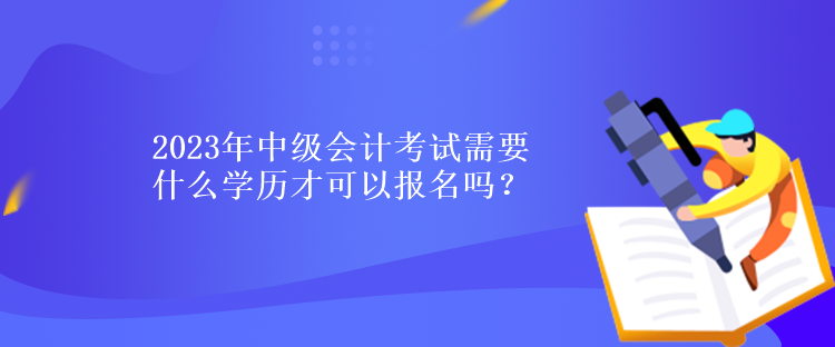 2023年中级会计考试需要什么学历才可以报名吗？