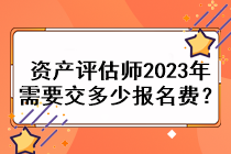 资产评估师2023年需要交多少报名费？