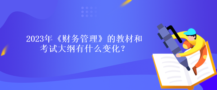 2023年《财务管理》的教材和考试大纲有什么变化？