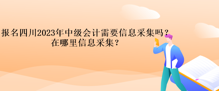 报名四川2023年中级会计需要信息采集吗？在哪里信息采集？