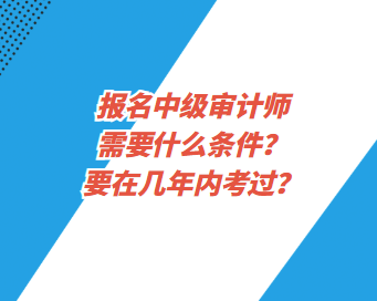 报名中级审计师需要什么条件？要在几年内考过？