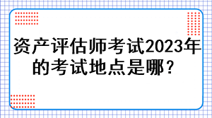 资产评估师考试2023年的考试地点是哪？