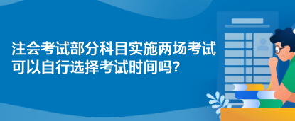 注会考试部分科目实施两场考试 可以自行选择考试时间吗？