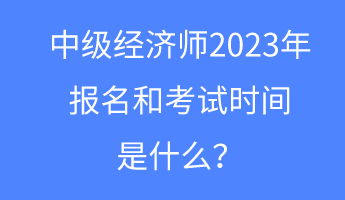 中级经济师2023年报名和考试时间是什么？